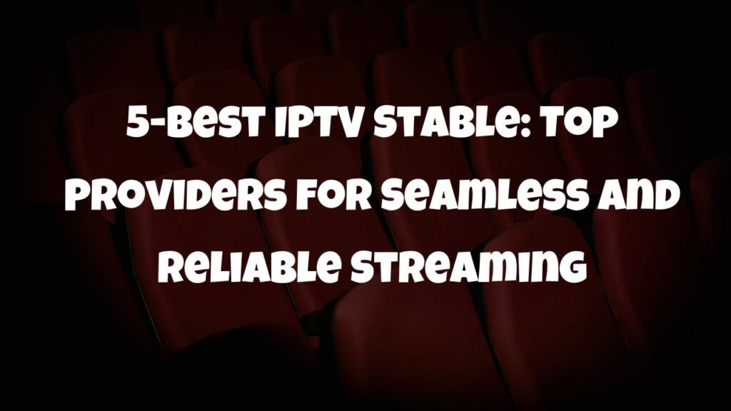 5-Best IPTV Stable: The Ultimate Guide to Reliable IPTV Streaming